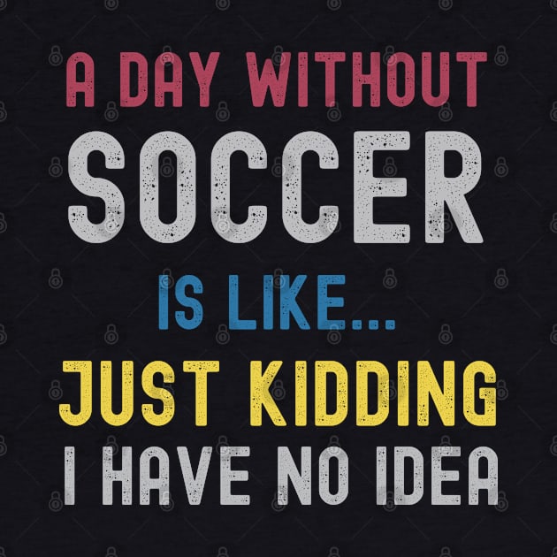 A Day Without Soccer Is Like Just Kidding I Have No Idea by Swagmart